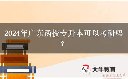 2024年廣東函授專(zhuān)升本可以考研嗎？