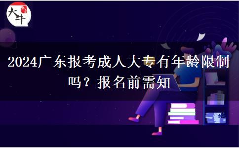 2024廣東報(bào)考成人大專有年齡限制嗎？報(bào)名前需知