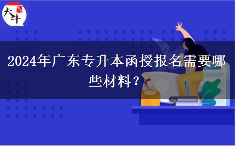 2024年廣東專升本函授報名需要哪些材料？