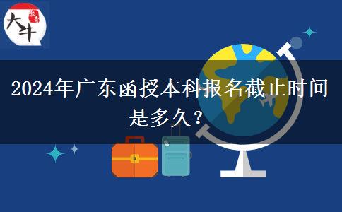 2024年廣東函授本科報(bào)名截止時(shí)間是多久？
