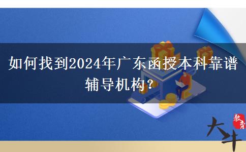 如何找到2024年廣東函授本科靠譜輔導(dǎo)機構(gòu)？