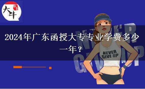 2024年廣東函授大專專業(yè)學(xué)費(fèi)多少一年？