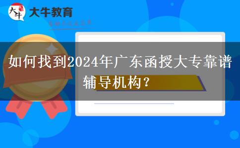 如何找到2024年廣東函授大?？孔V輔導(dǎo)機構(gòu)？