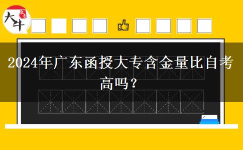 2024年廣東函授大專含金量比自考高嗎？