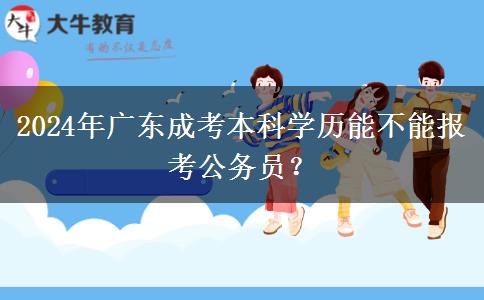 2024年廣東成考本科學(xué)歷能不能報考公務(wù)員？