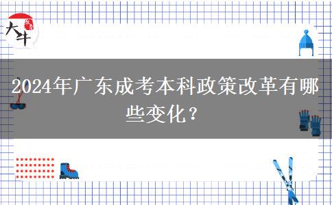 2024年廣東成考本科政策改革有哪些變化？
