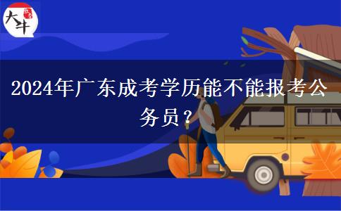 2024年廣東成考學(xué)歷能不能報考公務(wù)員？