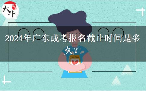 2024年廣東成考報(bào)名截止時(shí)間是多久？