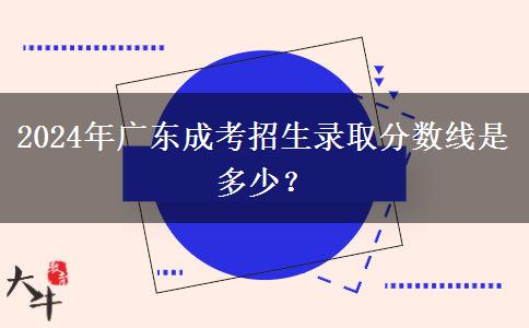 2024年廣東成考招生錄取分?jǐn)?shù)線是多少？