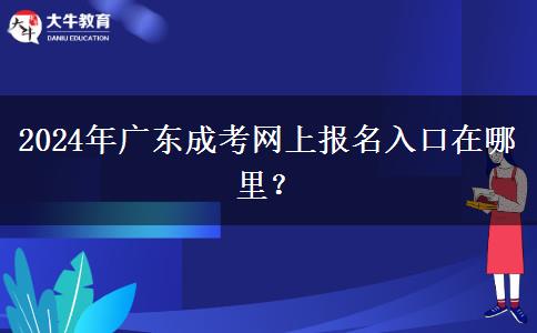 2024年廣東成考網(wǎng)上報(bào)名入口在哪里？