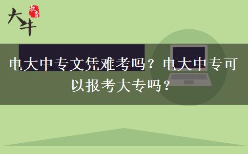 電大中專文憑難考嗎？電大中?？梢詧?bào)考大專嗎？
