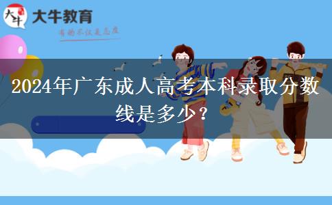 2024年廣東成人高考本科錄取分?jǐn)?shù)線是多少？