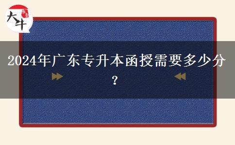 2024年廣東專升本函授需要多少分？