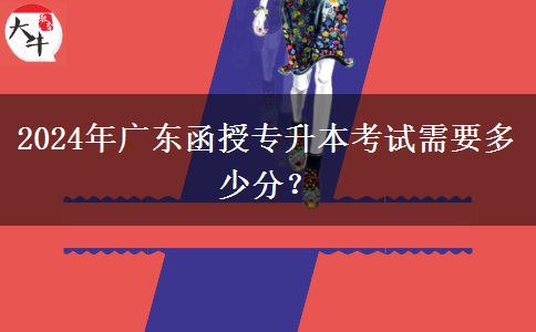 2024年廣東函授專升本考試需要多少分？