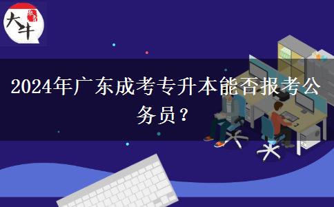 2024年廣東成考專升本能否報(bào)考公務(wù)員？