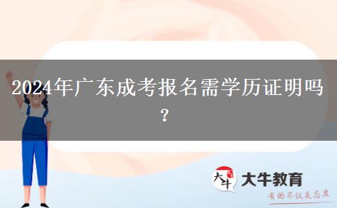 2024年廣東成考報名需學(xué)歷證明嗎？
