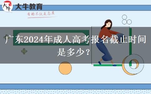 廣東2024年成人高考報名截止時間是多少？