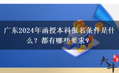 廣東2024年函授本科報名條件是什么？都有哪些要求？