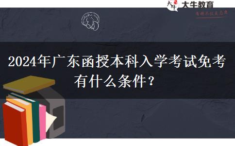 2024年廣東函授本科入學(xué)考試免考有什么條件？
