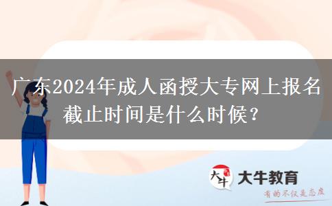 廣東2024年成人函授大專網(wǎng)上報名截止時間是什么時候？