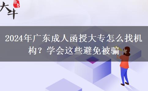 2024年廣東成人函授大專怎么找機(jī)構(gòu)？學(xué)會(huì)這些避免被騙