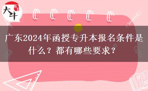 廣東2024年函授專升本報名條件是什么？都有哪些要求？