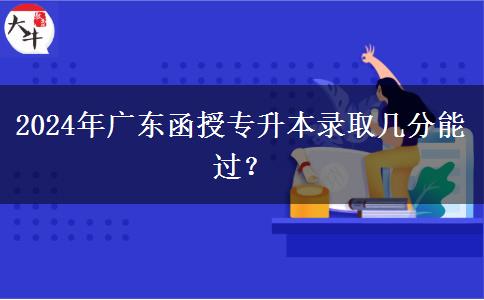2024年廣東函授專升本錄取幾分能過？