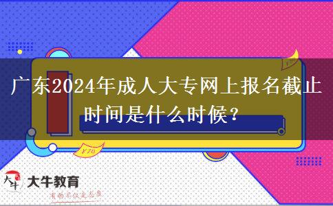 廣東2024年成人大專網(wǎng)上報(bào)名截止時(shí)間是什么時(shí)候？