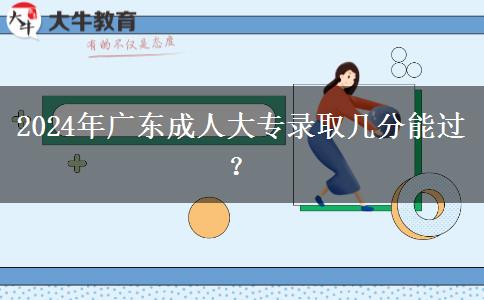 2024年廣東成人大專(zhuān)錄取幾分能過(guò)？
