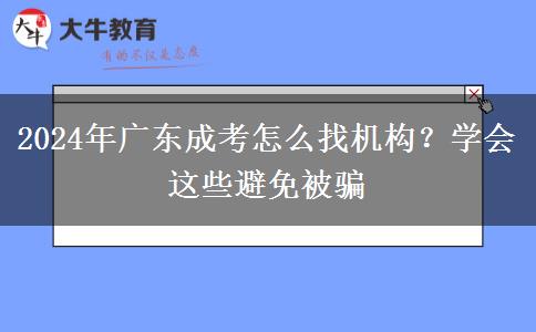 2024年廣東成考怎么找機(jī)構(gòu)？學(xué)會(huì)這些避免被騙