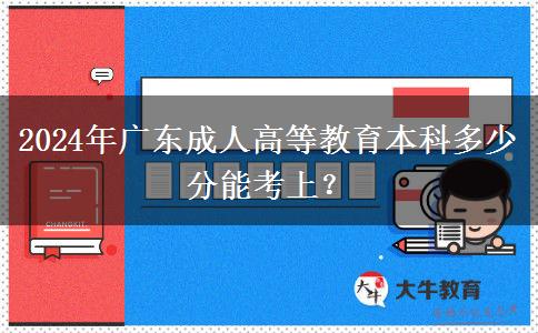 2024年廣東成人高等教育本科多少分能考上？