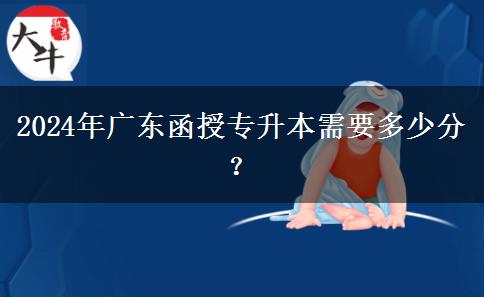 2024年廣東函授專升本需要多少分？