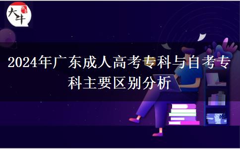 2024年廣東成人高考?？婆c自考?？浦饕獏^(qū)別分析