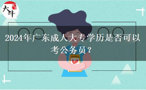 2024年廣東成人大專學歷是否可以考公務員？