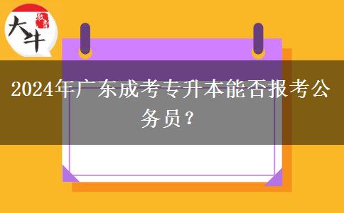 2024年廣東成考專(zhuān)升本能否報(bào)考公務(wù)員？