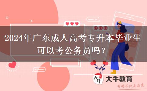 2024年廣東成人高考專升本畢業(yè)生可以考公務(wù)員嗎？