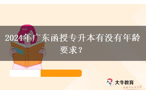 2024年廣東函授專升本有沒有年齡要求？