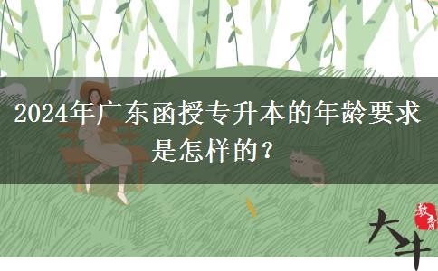 2024年廣東函授專升本的年齡要求是怎樣的？