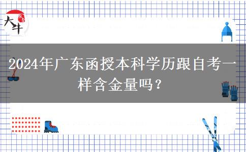 2024年廣東函授本科學(xué)歷跟自考一樣含金量嗎？