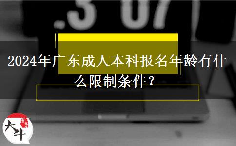 2024年廣東成人本科報名年齡有什么限制條件？