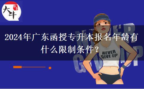 2024年廣東函授專升本報(bào)名年齡有什么限制條件？