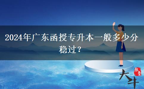 2024年廣東函授專升本一般多少分穩(wěn)過？