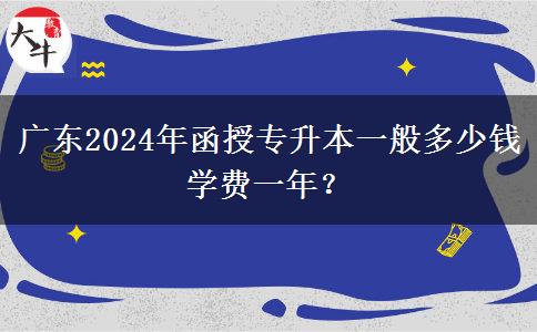 廣東2024年函授專升本一般多少錢學(xué)費一年？