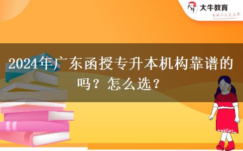 2024年廣東函授專升本機構(gòu)靠譜的嗎？怎么選？