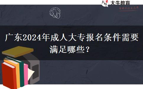 廣東2024年成人大專報名條件需要滿足哪些？