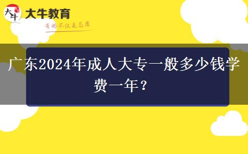廣東2024年成人大專一般多少錢學費一年？