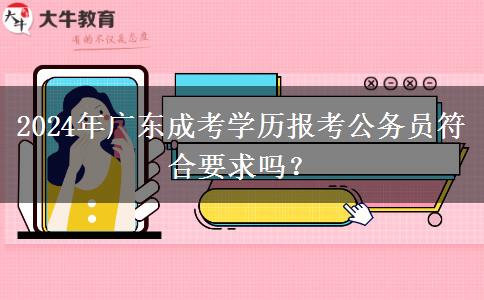 2024年廣東成考學(xué)歷報(bào)考公務(wù)員符合要求嗎？