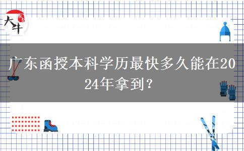廣東函授本科學(xué)歷最快多久能在2024年拿到？
