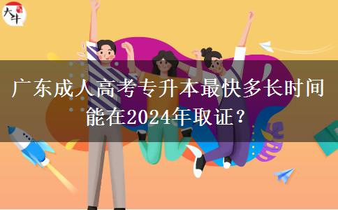 廣東成人高考專升本最快多長時間能在2024年取證？