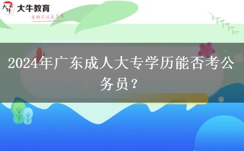 2024年廣東成人大專學(xué)歷能否考公務(wù)員？